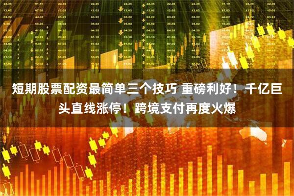 短期股票配资最简单三个技巧 重磅利好！千亿巨头直线涨停！跨境支付再度火爆