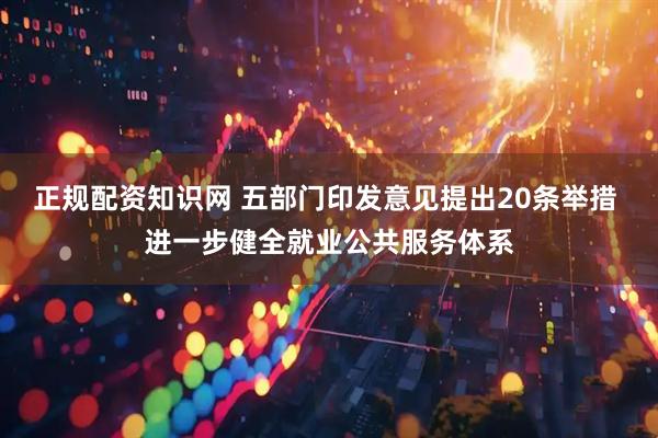 正规配资知识网 五部门印发意见提出20条举措 进一步健全就业公共服务体系