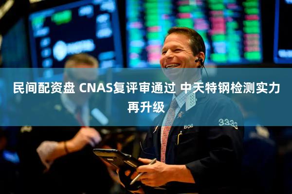民间配资盘 CNAS复评审通过 中天特钢检测实力再升级