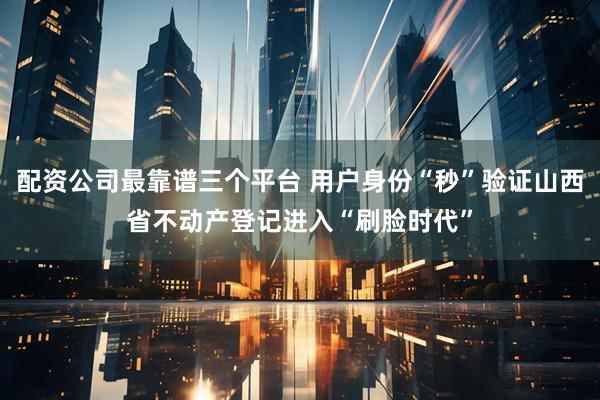 配资公司最靠谱三个平台 用户身份“秒”验证山西省不动产登记进入“刷脸时代”