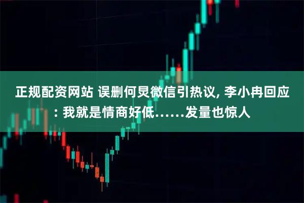 正规配资网站 误删何炅微信引热议, 李小冉回应: 我就是情商好低……发量也惊人