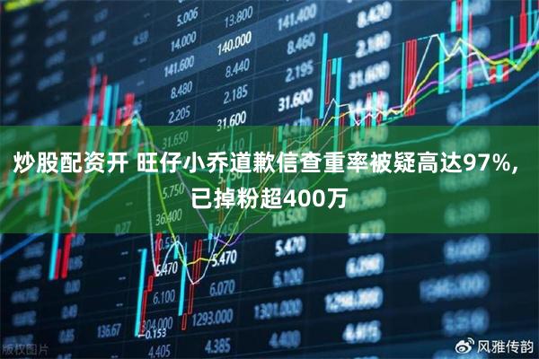 炒股配资开 旺仔小乔道歉信查重率被疑高达97%, 已掉粉超400万