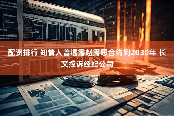 配资排行 知情人曾透露赵露思合约到2030年 长文控诉经纪公司