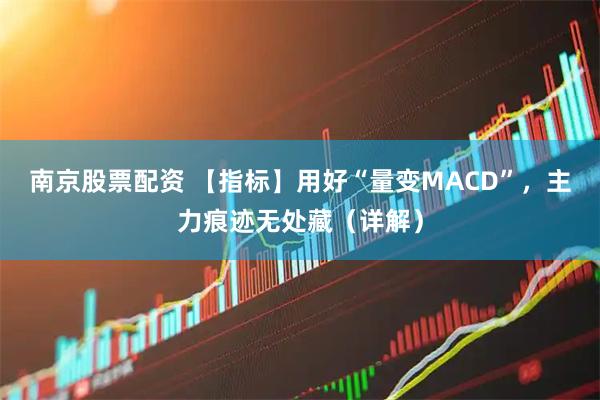 南京股票配资 【指标】用好“量变MACD”，主力痕迹无处藏（详解）