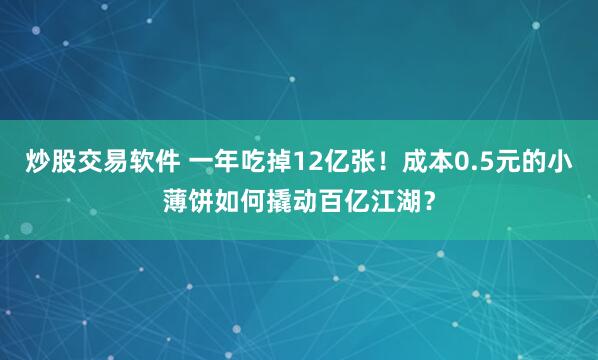 炒股交易软件 一年吃掉12亿张!成本0.5元的小薄饼如何撬动百亿江湖?