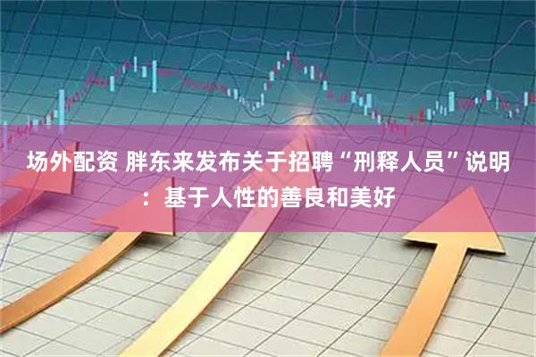 场外配资 胖东来发布关于招聘“刑释人员”说明：基于人性的善良和美好