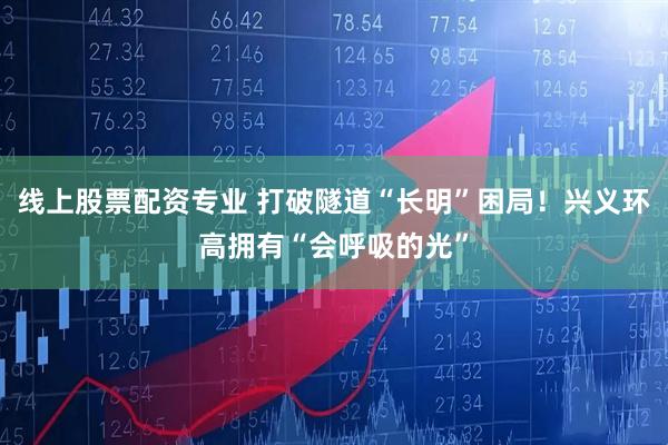 线上股票配资专业 打破隧道“长明”困局！兴义环高拥有“会呼吸的光”