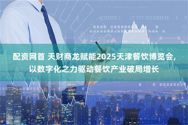 配资网首 天财商龙赋能2025天津餐饮博览会,以数字化之力驱动餐饮产业破局增长