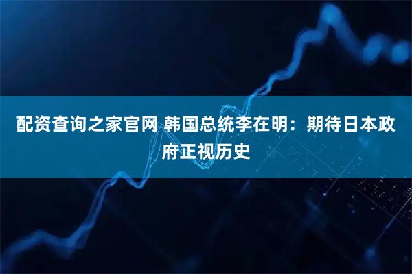 配资查询之家官网 韩国总统李在明：期待日本政府正视历史