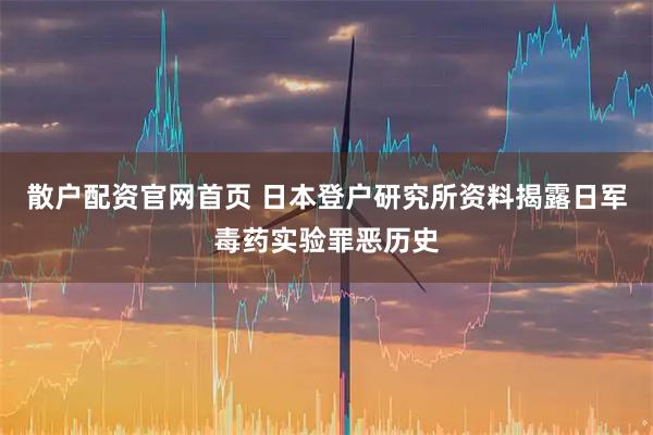 散户配资官网首页 日本登户研究所资料揭露日军毒药实验罪恶历史