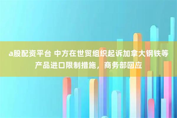 a股配资平台 中方在世贸组织起诉加拿大钢铁等产品进口限制措施，商务部回应