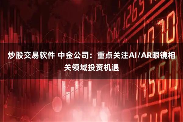 炒股交易软件 中金公司：重点关注AI/AR眼镜相关领域投资机遇