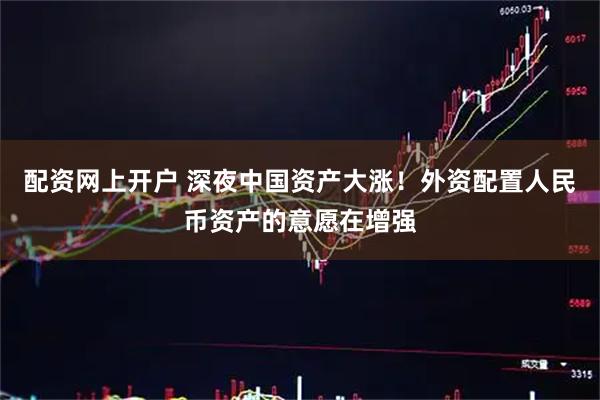 配资网上开户 深夜中国资产大涨！外资配置人民币资产的意愿在增强