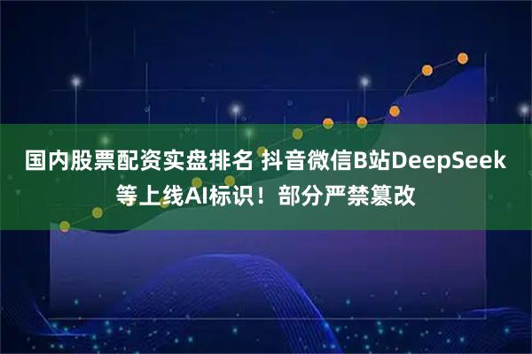 国内股票配资实盘排名 抖音微信B站DeepSeek等上线AI标识！部分严禁篡改