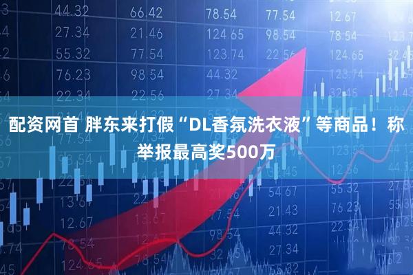 配资网首 胖东来打假“DL香氛洗衣液”等商品！称举报最高奖500万
