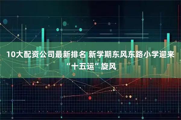 10大配资公司最新排名 新学期东风东路小学迎来“十五运”旋风