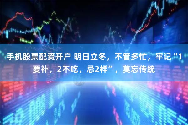 手机股票配资开户 明日立冬，不管多忙，牢记“1要补，2不吃，忌2样”，莫忘传统