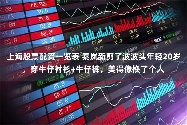 上海股票配资一览表 秦岚新剪了波波头年轻20岁,穿牛仔衬衫+牛仔裤,美得像换了个人