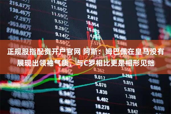 正规股指配资开户官网 阿斯：姆巴佩在皇马没有展现出领袖气质，与C罗相比更是相形见绌