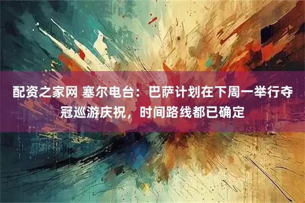 配资之家网 塞尔电台：巴萨计划在下周一举行夺冠巡游庆祝，时间路线都已确定