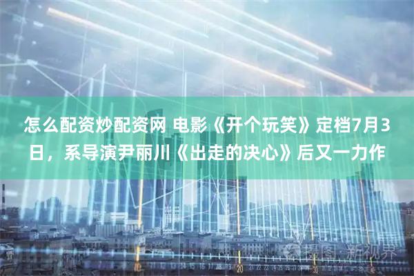 怎么配资炒配资网 电影《开个玩笑》定档7月3日，系导演尹丽川《出走的决心》后又一力作