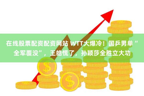 在线股票配资配资网站 WTT大爆冷！国乒男单“全军覆没”，王皓慌了，孙颖莎全胜立大功