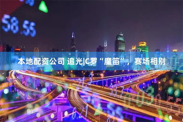 本地配资公司 追光|C罗“魔笛”，赛场相别