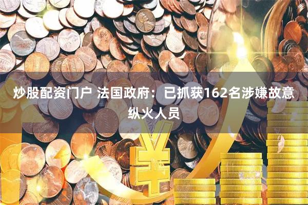炒股配资门户 法国政府：已抓获162名涉嫌故意纵火人员