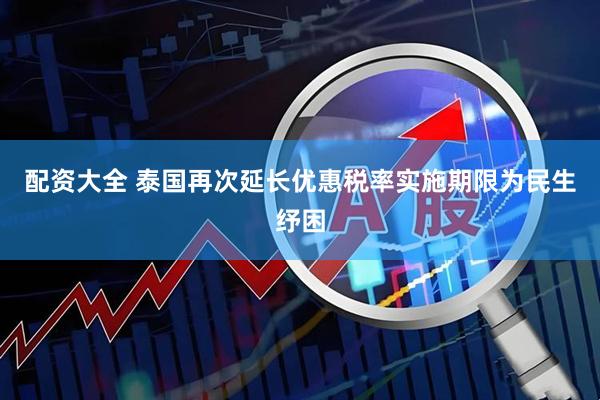 配资大全 泰国再次延长优惠税率实施期限为民生纾困